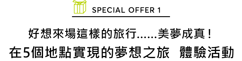 SPECIAL OFFER 1 好想來場這樣的旅行……美夢成真！在5個地點實現的夢想之旅  體驗活動